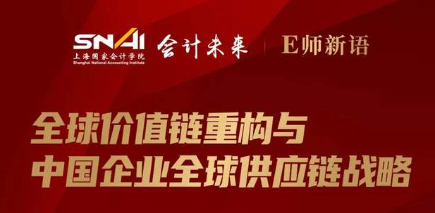 上海国家会计学院直播预告 | E师新语：全球价值链重构与中国企业全球供应链战略