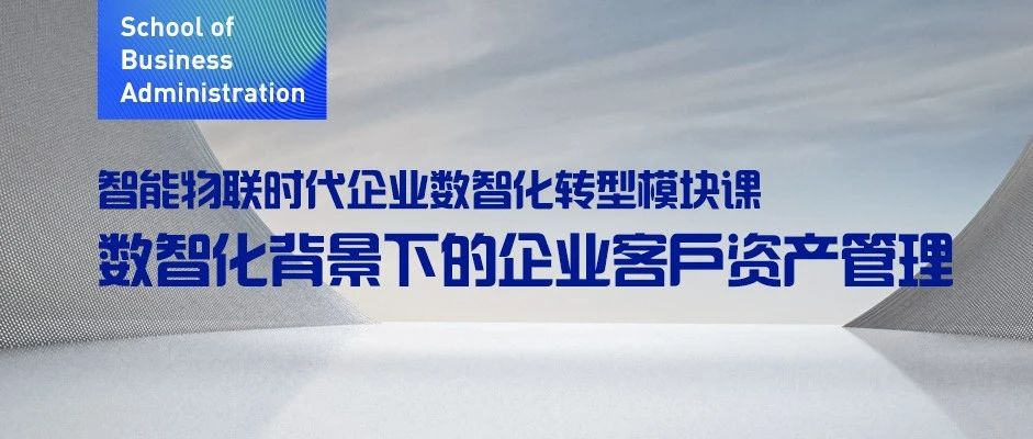 东北财经大学MBA丨智能物联时代企业数智化转型模块课：数智化背景下的企业客户资产管理