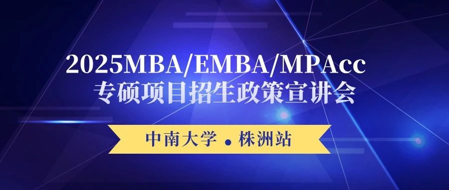 【株洲站】中南大学2025MBA/EMBA/MPAcc专硕项目招生政策宣讲会