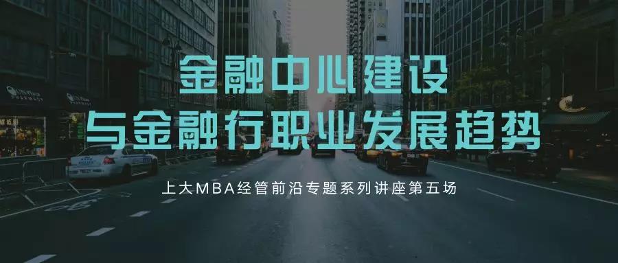 讲座聚焦 | 金融中心的建设与行职业发展趋势——上大MBA经管前沿专题系列讲座第五场成功举行
