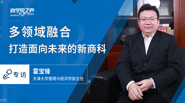 多领域融合,打造面向未来的新商科 ——专访天津大学管理与经济学部主任霍宝锋