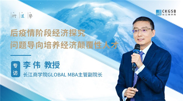 【深度好文】后疫情时代经济洞察与经济颠覆式人才培养 ——专访长江商学院Global MBA主管副院长李伟教授