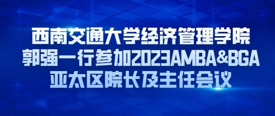 西南交通大学经济管理学院郭强一行参加2023AMBA&BGA亚太区院长及主任会议